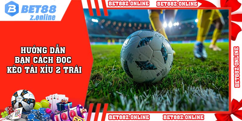 Hướng Dẫn Bạn Cách Đọc Kèo Tài Xỉu 2 Trái