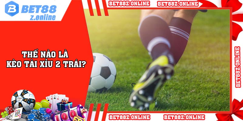 Thế Nào Là Kèo Tài Xỉu 2 Trái?